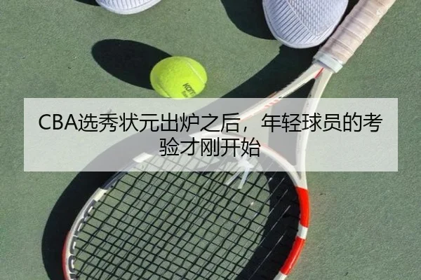 CBA选秀状元出炉之后，年轻球员的考验才刚开始